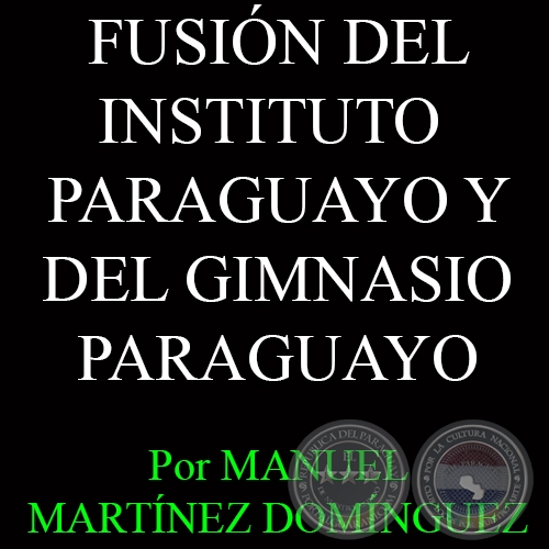 FUSIÓN DEL INSTITUTO PARAGUAYO Y DEL GIMNASIO PARAGUAYO - Por MANUEL MARTÍNEZ DOMÍNGUEZ