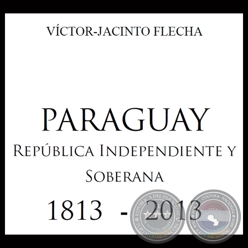 PARAGUAY - REPBLICA INDEPENDIENTE Y SOBERANA 1813 - 2013 - Por VCTOR-JACINTO FLECHA 