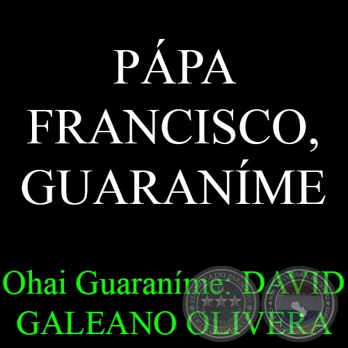 PÁPA FRANCISCO, GUARANÍME - Ohai Guaraníme: DAVID GALEANO OLIVERA