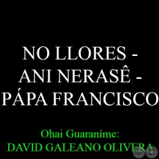 NO LLORES – ANI NERASÊ - PÁPA FRANCISCO - Ohai Guaraníme: DAVID GALEANO OLIVERA