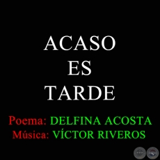 ACASO ES TARDE - Poema de DELFINA ACOSTA - Msica de VCTOR RIVEROS