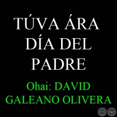 19 DE JUNIO - TÚVA ÁRA - DÍA DEL PADRE - Ohai: DAVID GALEANO OLIVERA