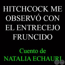 HITCHCOCK ME OBSERV CON EL ENTRECEJO FRUNCIDO - Cuento de NATALIA ECHAURI 