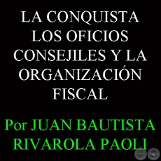 LA CONQUISTA - LOS OFICIOS CONSEJILES Y LA ORGANIZACION FISCAL - Por JUAN BAUTISTA RIVAROLA PAOLI