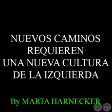 NUEVOS CAMINOS REQUIEREN UNA NUEVA CULTURA DE LA IZQUIERDA - Por MARTA HARNECKER 