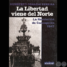 LA LIBERTAD VIENE DEL NORTE - LA REVOLUCIÓN DE CONCEPCIÓN 1947 - Por HUMBERTO OSNAGHI PEREIRA