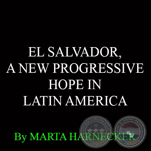 EL SALVADOR, A NEW PROGRESSIVE HOPE IN LATIN AMERICA - By MARTA HARNECKER 