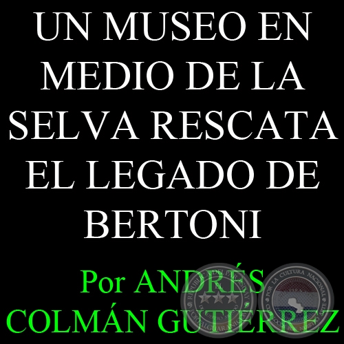 UN MUSEO EN MEDIO DE LA SELVA RESCATA EL LEGADO DE BERTONI - Por ANDRÉS COLMÁN GUTIÉRREZ - Lunes, 7 de febrero de 2011