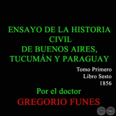 ENSAYO DE LA HISTORIA CIVIL DE BUENOS AIRES, TUCUMAN Y PARAGUAY  - TOMO I - LIBRO SESTO - GREGORIO FUNES