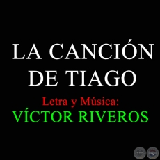 LA CANCIN DE TIAGO - Letra y Msica: VCTOR RIVEROS