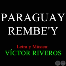 PARAGUAY REMBE'Y - Letra y Msica: VCTOR RIVEROS