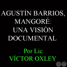 AGUSTÍN BARRIOS, MANGORÉ: UNA VISIÓN DOCUMENTAL - Investigación y notas: VÍCTOR OXLEY