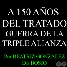 A 150 AOS DE LA GUERRA GRANDE EL TRATADO DE LA TRIPLE ALIANZA - Por BEATRIZ GONZLEZ DE BOSIO - Domingo, 03 de Mayo del 2015