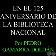 EN EL 125 ANIVERSARIO DE LA BIBLIOTECA NACIONAL - Por PEDRO GAMARRA DOLDN - Domingo, 17 de Febrero del 2013