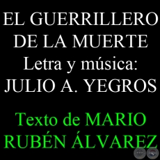 EL GUERRILLERO DE LA MUERTE - Letra y música: JULIO A. YEGROS - Texto de MARIO RUBÉN ÁLVAREZ - Sábado, 01 de Junio del 2013