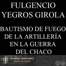 BAUTISMO DE FUEGO DE LA ARTILLERA EN LA GUERRA DEL CHACO (FULGENCIO YEGROS GIROLA)