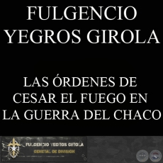 LAS RDENES DE CESAR EL FUEGO EN LA GUERRA DEL CHACO (FULGENCIO YEGROS GIROLA)