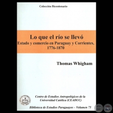LO QUE EL RO SE LLEV. ESTADO Y COMERCIO EN PARAGUAY Y CORRIENTES,  1776-1870 (Obra de THOMAS WHIGHAM) - Ao 2009