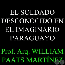EL SOLDADO DESCONOCIDO EN EL IMAGINARIO PARAGUAYO - Prof. Arq. WILLIAM PAATS MARTNEZ 